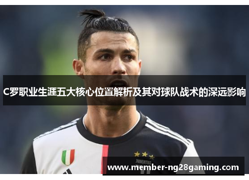 C罗职业生涯五大核心位置解析及其对球队战术的深远影响 C罗职业生涯五大核心位置解析及其对球队战术的深远影响