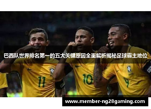 巴西队世界排名第一的五大关键原因全面解析揭秘足球霸主地位 巴西队世界排名第一的五大关键原因全面解析揭秘足球霸主地位