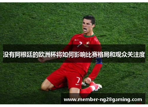 没有阿根廷的欧洲杯将如何影响比赛格局和观众关注度 没有阿根廷的欧洲杯将如何影响比赛格局和观众关注度