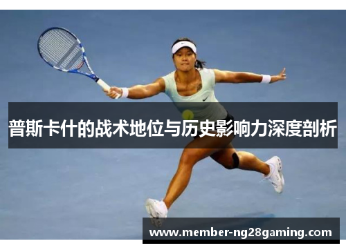 普斯卡什的战术地位与历史影响力深度剖析 普斯卡什的战术地位与历史影响力深度剖析