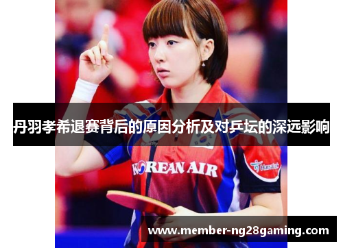 丹羽孝希退赛背后的原因分析及对乒坛的深远影响 丹羽孝希退赛背后的原因分析及对乒坛的深远影响