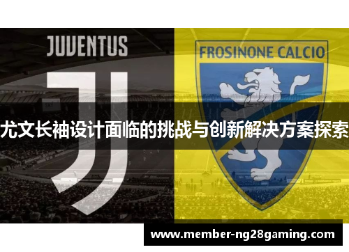 尤文长袖设计面临的挑战与创新解决方案探索 尤文长袖设计面临的挑战与创新解决方案探索