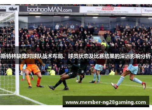 斯特林缺席对球队战术布局、球员状态及比赛结果的深远影响分析 斯特林缺席对球队战术布局、球员状态及比赛结果的深远影响分析