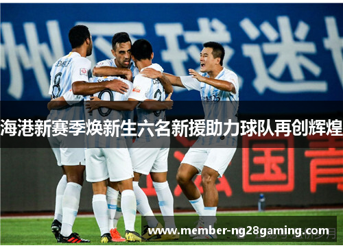 海港新赛季焕新生六名新援助力球队再创辉煌 海港新赛季焕新生六名新援助力球队再创辉煌
