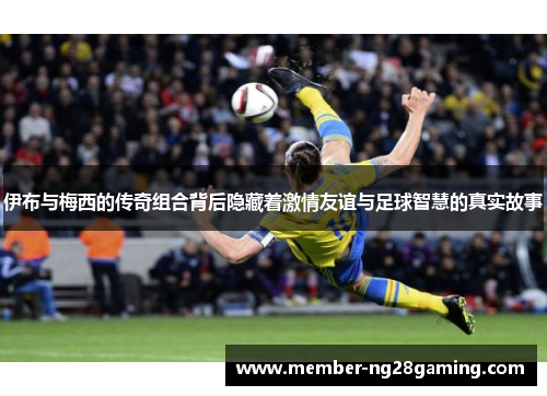 伊布与梅西的传奇组合背后隐藏着激情友谊与足球智慧的真实故事 伊布与梅西的传奇组合背后隐藏着激情友谊与足球智慧的真实故事