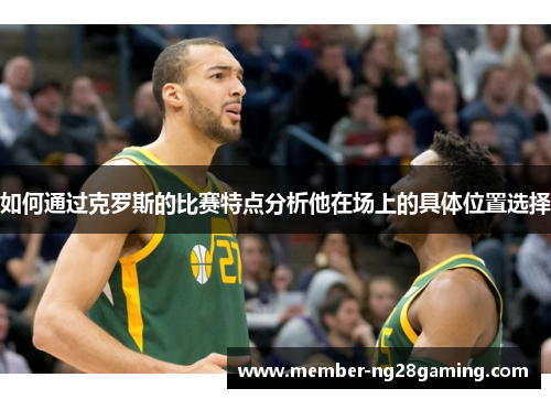 如何通过克罗斯的比赛特点分析他在场上的具体位置选择