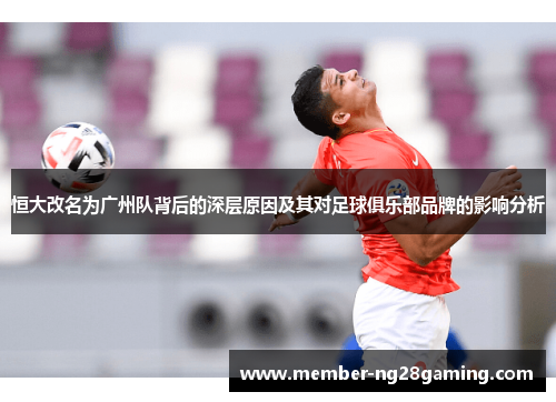 恒大改名为广州队背后的深层原因及其对足球俱乐部品牌的影响分析 恒大改名为广州队背后的深层原因及其对足球俱乐部品牌的影响分析