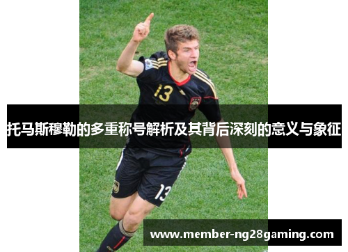 托马斯穆勒的多重称号解析及其背后深刻的意义与象征