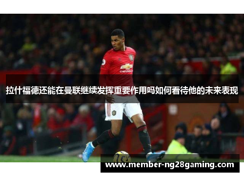 拉什福德还能在曼联继续发挥重要作用吗如何看待他的未来表现 拉什福德还能在曼联继续发挥重要作用吗如何看待他的未来表现