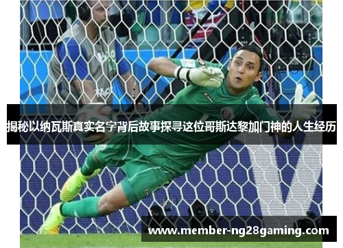 揭秘以纳瓦斯真实名字背后故事探寻这位哥斯达黎加门神的人生经历 揭秘以纳瓦斯真实名字背后故事探寻这位哥斯达黎加门神的人生经历