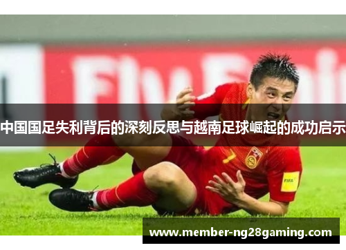 中国国足失利背后的深刻反思与越南足球崛起的成功启示 中国国足失利背后的深刻反思与越南足球崛起的成功启示