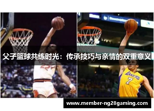 父子篮球共练时光:传承技巧与亲情的双重意义 父子篮球共练时光:传承技巧与亲情的双重意义