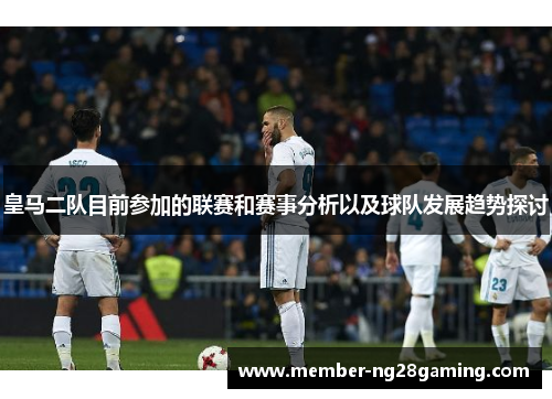 皇马二队目前参加的联赛和赛事分析以及球队发展趋势探讨