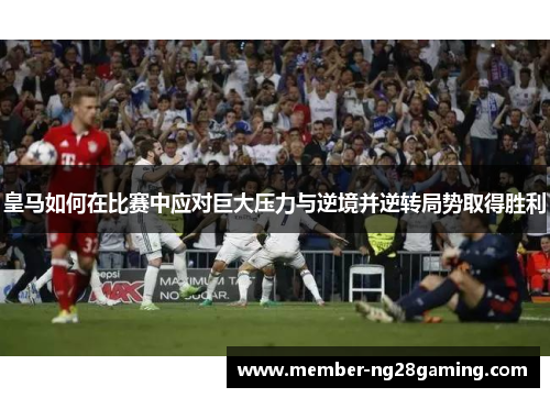 皇马如何在比赛中应对巨大压力与逆境并逆转局势取得胜利 皇马如何在比赛中应对巨大压力与逆境并逆转局势取得胜利
