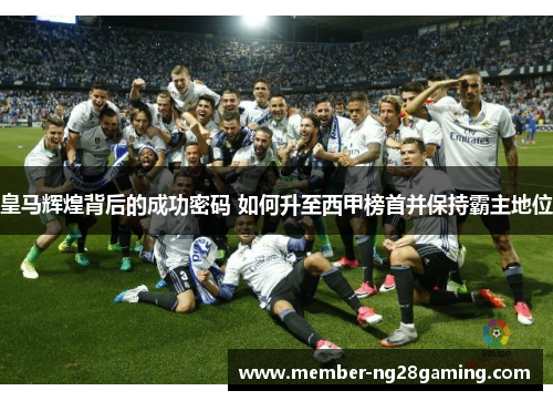皇马辉煌背后的成功密码 如何升至西甲榜首并保持霸主地位 皇马辉煌背后的成功密码 如何升至西甲榜首并保持霸主地位