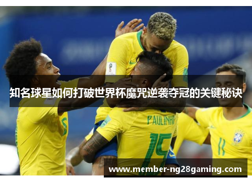 知名球星如何打破世界杯魔咒逆袭夺冠的关键秘诀 知名球星如何打破世界杯魔咒逆袭夺冠的关键秘诀