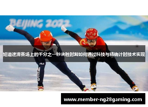 短道速滑赛场上的千分之一秒决胜时刻如何通过科技与精确计时技术实现 短道速滑赛场上的千分之一秒决胜时刻如何通过科技与精确计时技术实现