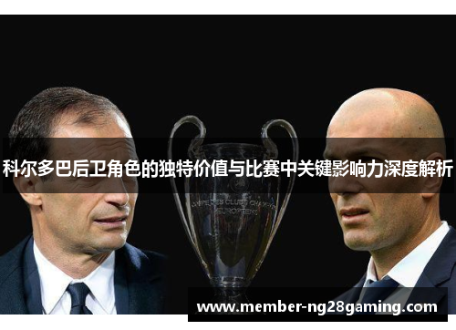 科尔多巴后卫角色的独特价值与比赛中关键影响力深度解析 科尔多巴后卫角色的独特价值与比赛中关键影响力深度解析