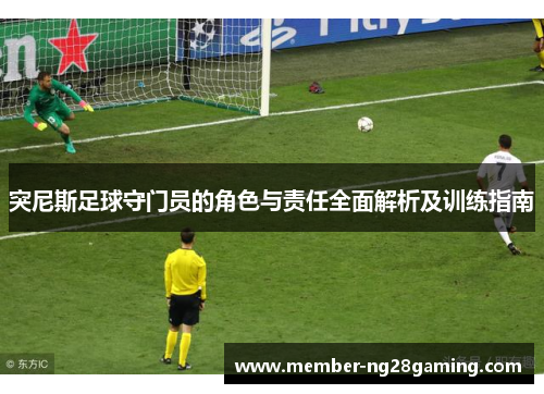 突尼斯足球守门员的角色与责任全面解析及训练指南 突尼斯足球守门员的角色与责任全面解析及训练指南