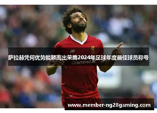 萨拉赫凭何优势脱颖而出荣膺2024年足球年度最佳球员称号 萨拉赫凭何优势脱颖而出荣膺2024年足球年度最佳球员称号