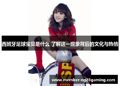 西班牙足球宝贝是什么 了解这一现象背后的文化与热情 西班牙足球宝贝是什么 了解这一现象背后的文化与热情
