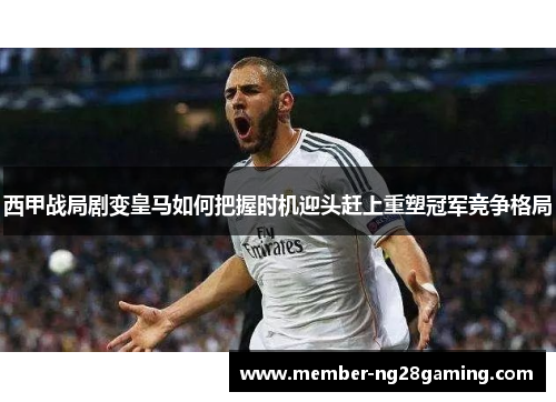 西甲战局剧变皇马如何把握时机迎头赶上重塑冠军竞争格局 西甲战局剧变皇马如何把握时机迎头赶上重塑冠军竞争格局