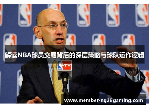 解读NBA球员交易背后的深层策略与球队运作逻辑 解读NBA球员交易背后的深层策略与球队运作逻辑