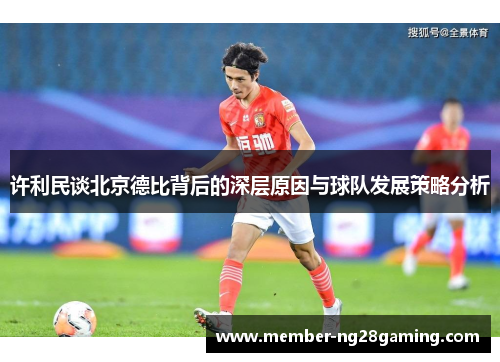 许利民谈北京德比背后的深层原因与球队发展策略分析 许利民谈北京德比背后的深层原因与球队发展策略分析