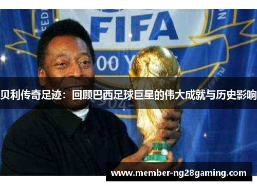 贝利传奇足迹:回顾巴西足球巨星的伟大成就与历史影响 贝利传奇足迹:回顾巴西足球巨星的伟大成就与历史影响