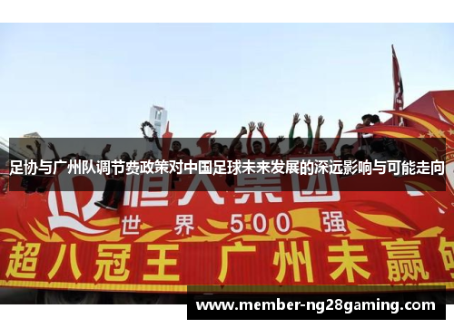 足协与广州队调节费政策对中国足球未来发展的深远影响与可能走向 足协与广州队调节费政策对中国足球未来发展的深远影响与可能走向