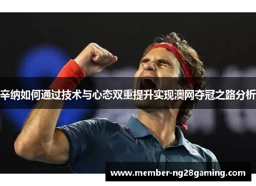 辛纳如何通过技术与心态双重提升实现澳网夺冠之路分析 辛纳如何通过技术与心态双重提升实现澳网夺冠之路分析