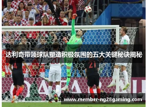 达利奇带领球队塑造积极氛围的五大关键秘诀揭秘 达利奇带领球队塑造积极氛围的五大关键秘诀揭秘