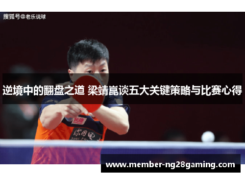 逆境中的翻盘之道 梁靖崑谈五大关键策略与比赛心得 逆境中的翻盘之道 梁靖崑谈五大关键策略与比赛心得