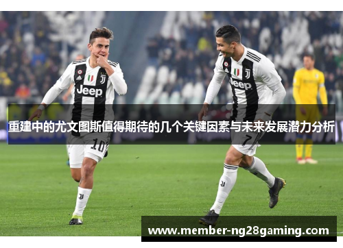 重建中的尤文图斯值得期待的几个关键因素与未来发展潜力分析 重建中的尤文图斯值得期待的几个关键因素与未来发展潜力分析