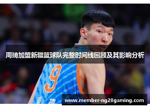 周琦加盟新疆篮球队完整时间线回顾及其影响分析 周琦加盟新疆篮球队完整时间线回顾及其影响分析