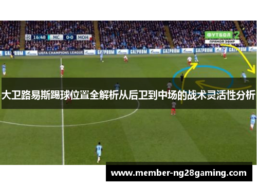 大卫路易斯踢球位置全解析从后卫到中场的战术灵活性分析 大卫路易斯踢球位置全解析从后卫到中场的战术灵活性分析