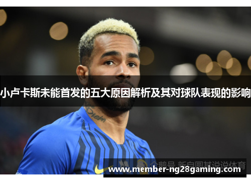 小卢卡斯未能首发的五大原因解析及其对球队表现的影响 小卢卡斯未能首发的五大原因解析及其对球队表现的影响