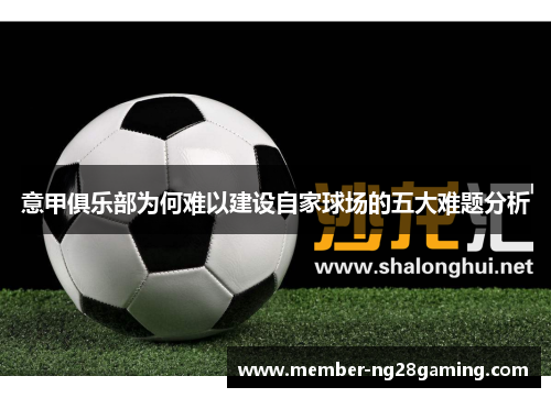 意甲俱乐部为何难以建设自家球场的五大难题分析 意甲俱乐部为何难以建设自家球场的五大难题分析