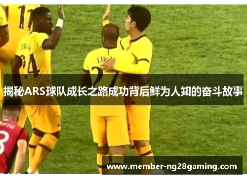 揭秘ARS球队成长之路成功背后鲜为人知的奋斗故事 揭秘ARS球队成长之路成功背后鲜为人知的奋斗故事