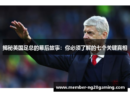 揭秘英国足总的幕后故事:你必须了解的七个关键真相 揭秘英国足总的幕后故事:你必须了解的七个关键真相