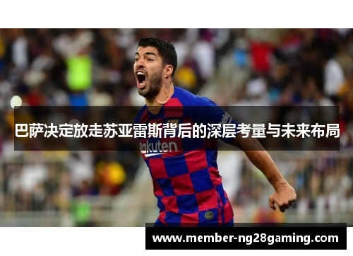 巴萨决定放走苏亚雷斯背后的深层考量与未来布局 巴萨决定放走苏亚雷斯背后的深层考量与未来布局