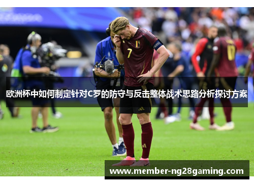 欧洲杯中如何制定针对C罗的防守与反击整体战术思路分析探讨方案 欧洲杯中如何制定针对C罗的防守与反击整体战术思路分析探讨方案