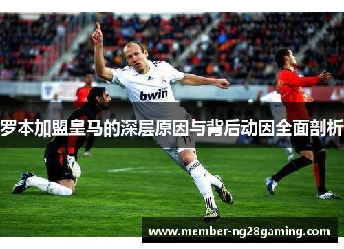 罗本加盟皇马的深层原因与背后动因全面剖析 罗本加盟皇马的深层原因与背后动因全面剖析