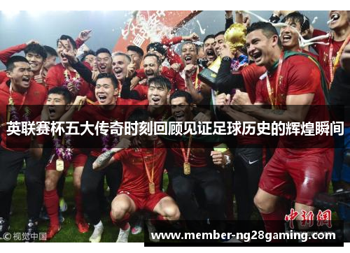 英联赛杯五大传奇时刻回顾见证足球历史的辉煌瞬间 英联赛杯五大传奇时刻回顾见证足球历史的辉煌瞬间