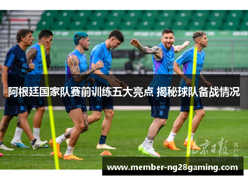 阿根廷国家队赛前训练五大亮点 揭秘球队备战情况 阿根廷国家队赛前训练五大亮点 揭秘球队备战情况