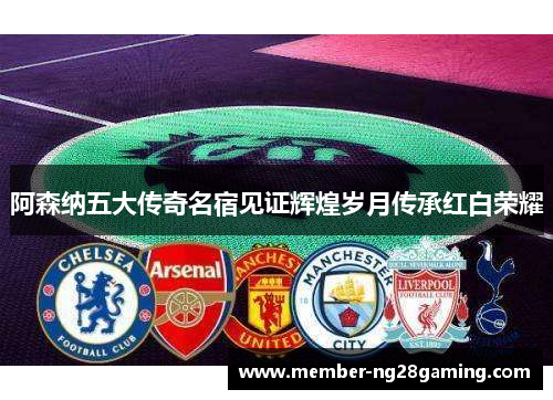 阿森纳五大传奇名宿见证辉煌岁月传承红白荣耀 阿森纳五大传奇名宿见证辉煌岁月传承红白荣耀
