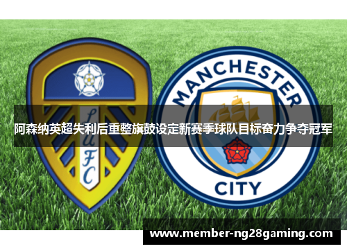 阿森纳英超失利后重整旗鼓设定新赛季球队目标奋力争夺冠军 阿森纳英超失利后重整旗鼓设定新赛季球队目标奋力争夺冠军