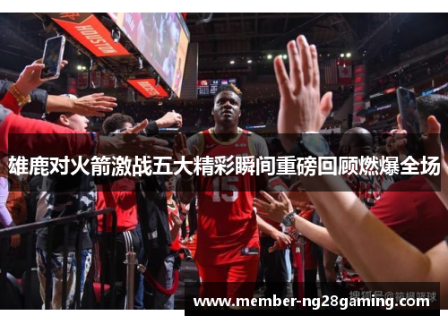 雄鹿对火箭激战五大精彩瞬间重磅回顾燃爆全场 雄鹿对火箭激战五大精彩瞬间重磅回顾燃爆全场