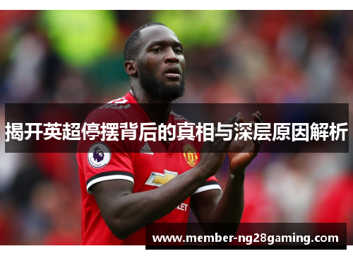 揭开英超停摆背后的真相与深层原因解析 揭开英超停摆背后的真相与深层原因解析