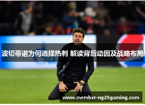 波切蒂诺为何选择热刺 解读背后动因及战略布局 波切蒂诺为何选择热刺 解读背后动因及战略布局
